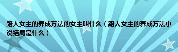 路人女主的養(yǎng)成方法的女主叫什么（路人女主的養(yǎng)成方法小說結(jié)局是什么）