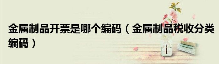金屬制品開票是哪個編碼（金屬制品稅收分類編碼）