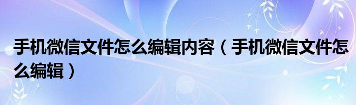 手機(jī)微信文件怎么編輯內(nèi)容（手機(jī)微信文件怎么編輯）