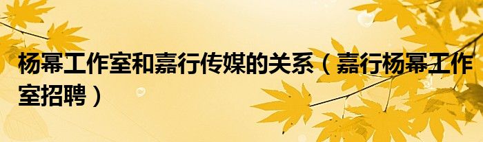 楊冪工作室和嘉行傳媒的關(guān)系（嘉行楊冪工作室招聘）