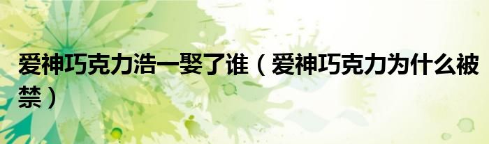 愛神巧克力浩一娶了誰（愛神巧克力為什么被禁）