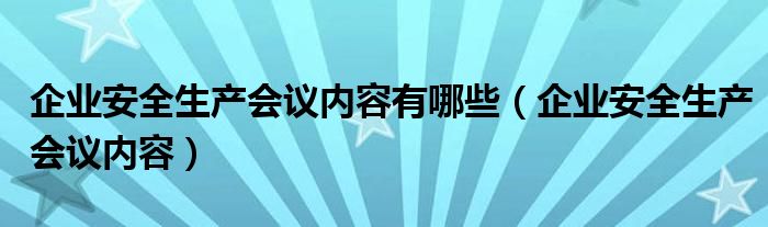 企業(yè)安全生產(chǎn)會(huì)議內(nèi)容有哪些（企業(yè)安全生產(chǎn)會(huì)議內(nèi)容）