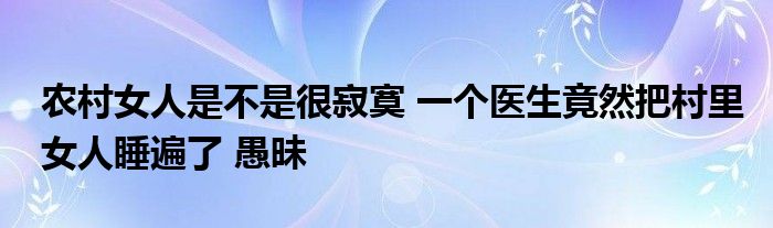 農(nóng)村女人是不是很寂寞 一個醫(yī)生竟然把村里女人睡遍了 愚昧