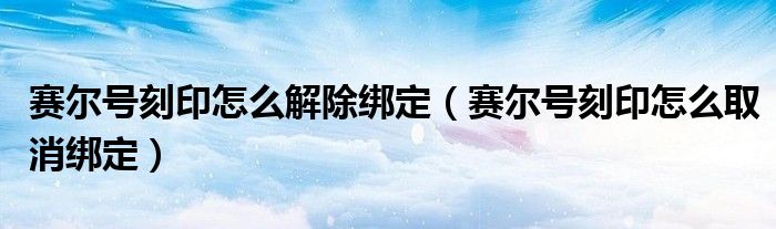 賽爾號刻印怎么解除綁定（賽爾號刻印怎么取消綁定）