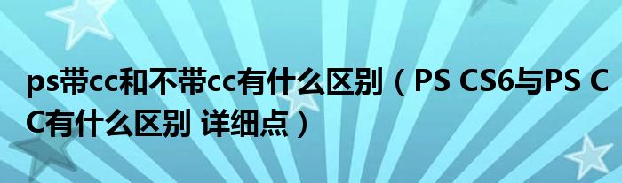 ps帶cc和不帶cc有什么區(qū)別（PS CS6與PS CC有什么區(qū)別 詳細(xì)點(diǎn)）