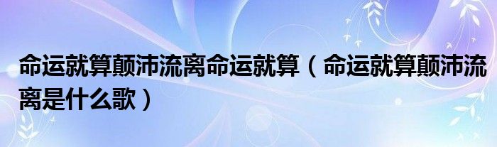 命運(yùn)就算顛沛流離命運(yùn)就算（命運(yùn)就算顛沛流離是什么歌）