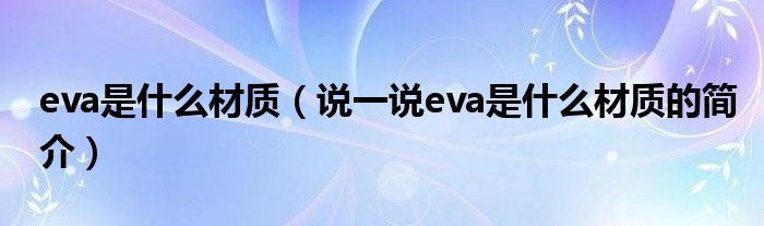 eva是什么材質(zhì)（說(shuō)一說(shuō)eva是什么材質(zhì)的簡(jiǎn)介）
