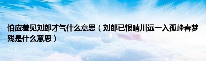 怕應(yīng)羞見劉郎才氣什么意思（劉郎已恨晴川遠一入孤峰春夢殘是什么意思）