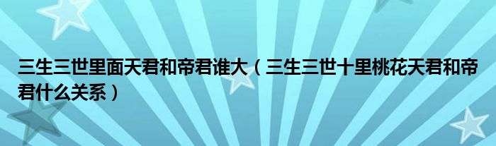 三生三世里面天君和帝君誰大（三生三世十里桃花天君和帝君什么關(guān)系）