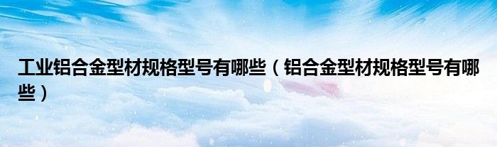 工業(yè)鋁合金型材規(guī)格型號有哪些（鋁合金型材規(guī)格型號有哪些）
