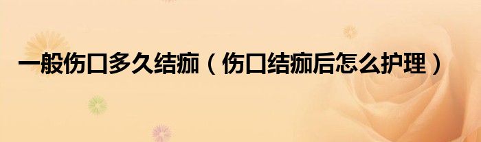 一般傷口多久結(jié)痂（傷口結(jié)痂后怎么護理）