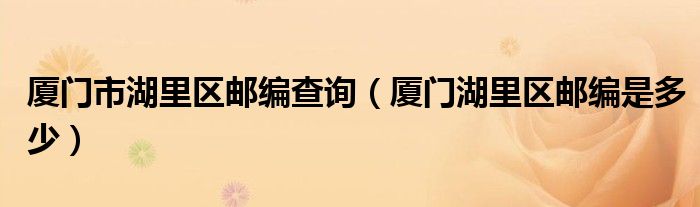 廈門市湖里區(qū)郵編查詢（廈門湖里區(qū)郵編是多少）