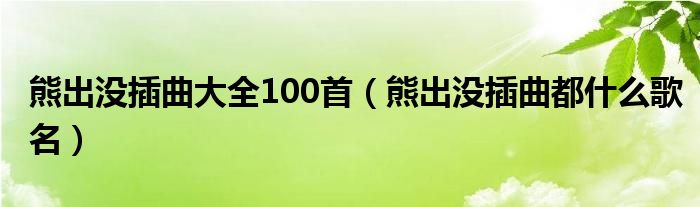 熊出沒插曲大全100首（熊出沒插曲都什么歌名）