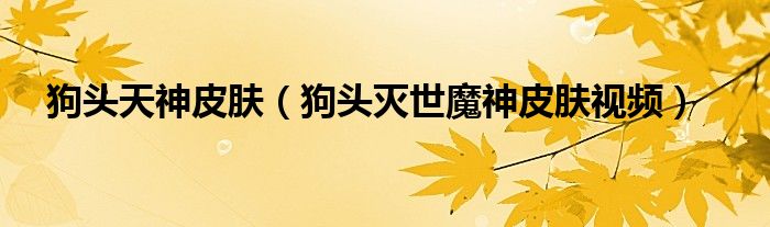 狗頭天神皮膚（狗頭滅世魔神皮膚視頻）
