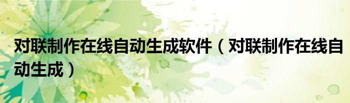 對(duì)聯(lián)制作在線自動(dòng)生成軟件（對(duì)聯(lián)制作在線自動(dòng)生成）
