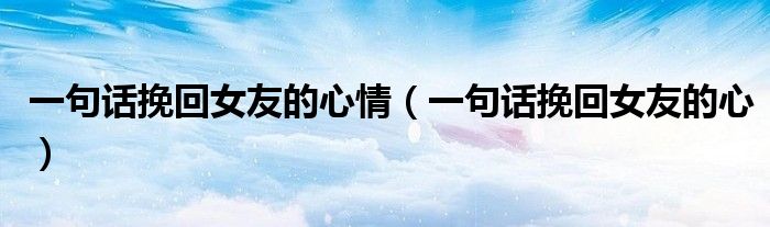 一句話(huà)挽回女友的心情（一句話(huà)挽回女友的心）