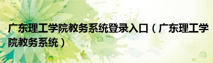 廣東理工學(xué)院教務(wù)系統(tǒng)登錄入口（廣東理工學(xué)院教務(wù)系統(tǒng)）