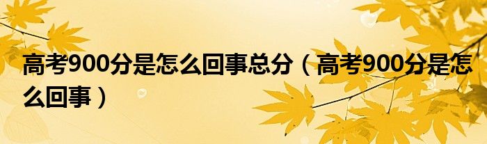 高考900分是怎么回事總分（高考900分是怎么回事）