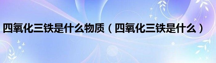 四氧化三鐵是什么物質(zhì)（四氧化三鐵是什么）