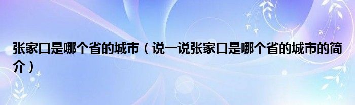 張家口是哪個(gè)省的城市（說(shuō)一說(shuō)張家口是哪個(gè)省的城市的簡(jiǎn)介）