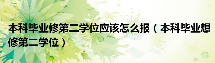 本科畢業(yè)修第二學(xué)位應(yīng)該怎么報（本科畢業(yè)想修第二學(xué)位）