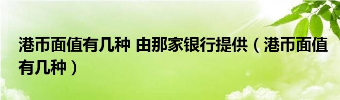 港幣面值有幾種 由那家銀行提供（港幣面值有幾種）