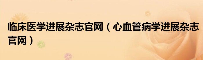 臨床醫(yī)學進展雜志官網(wǎng)（心血管病學進展雜志官網(wǎng)）
