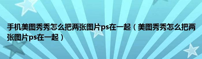 手機美圖秀秀怎么把兩張圖片ps在一起（美圖秀秀怎么把兩張圖片ps在一起）