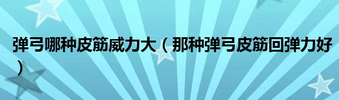 彈弓哪種皮筋威力大（那種彈弓皮筋回彈力好）