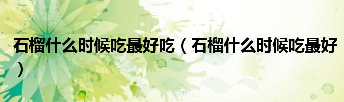 石榴什么時候吃最好吃（石榴什么時候吃最好）