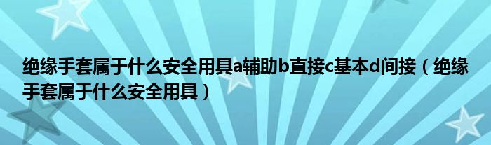 絕緣手套屬于什么安全用具a輔助b直接c基本d間接（絕緣手套屬于什么安全用具）