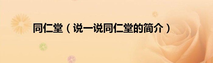 同仁堂（說一說同仁堂的簡介）