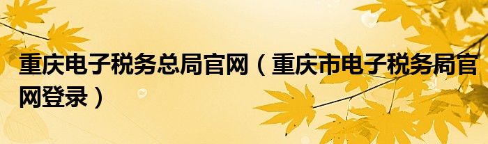 重慶電子稅務(wù)總局官網(wǎng)（重慶市電子稅務(wù)局官網(wǎng)登錄）