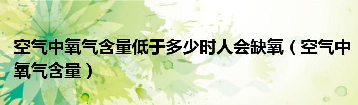 空氣中氧氣含量低于多少時(shí)人會缺氧（空氣中氧氣含量）