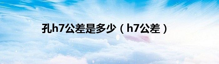孔h7公差是多少（h7公差）