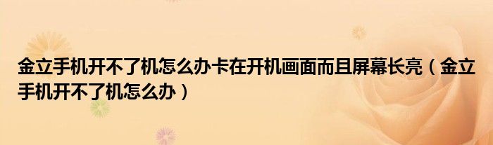 金立手機(jī)開(kāi)不了機(jī)怎么辦卡在開(kāi)機(jī)畫(huà)面而且屏幕長(zhǎng)亮（金立手機(jī)開(kāi)不了機(jī)怎么辦）