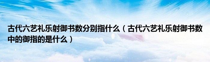 古代六藝禮樂射御書數(shù)分別指什么（古代六藝禮樂射御書數(shù)中的御指的是什么）
