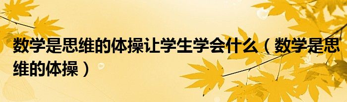 數(shù)學(xué)是思維的體操讓學(xué)生學(xué)會(huì)什么（數(shù)學(xué)是思維的體操）