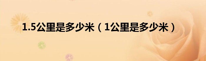 1.5公里是多少米（1公里是多少米）
