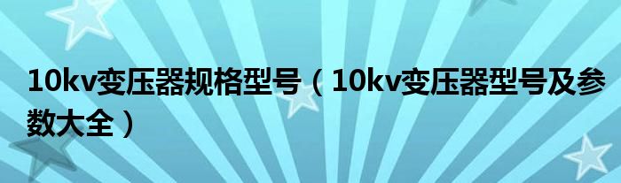 10kv變壓器規(guī)格型號(hào)（10kv變壓器型號(hào)及參數(shù)大全）