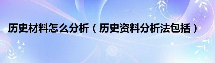 歷史材料怎么分析（歷史資料分析法包括）