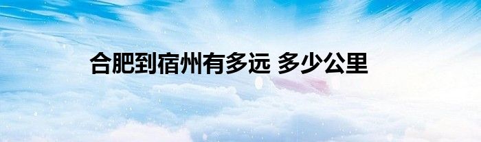 合肥到宿州有多遠(yuǎn) 多少公里