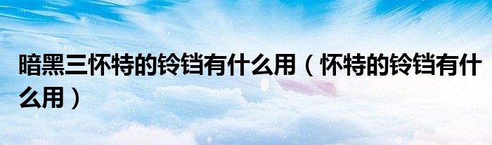 暗黑三懷特的鈴鐺有什么用（懷特的鈴鐺有什么用）