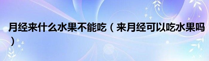 月經(jīng)來什么水果不能吃（來月經(jīng)可以吃水果嗎）