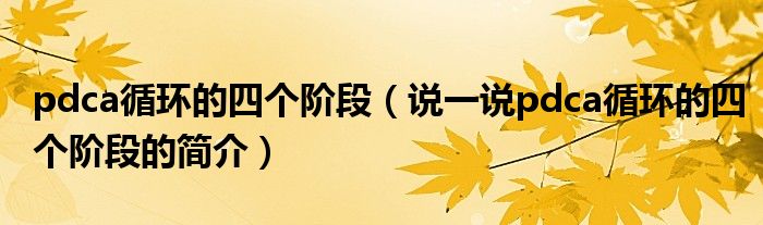 pdca循環(huán)的四個(gè)階段（說一說pdca循環(huán)的四個(gè)階段的簡介）