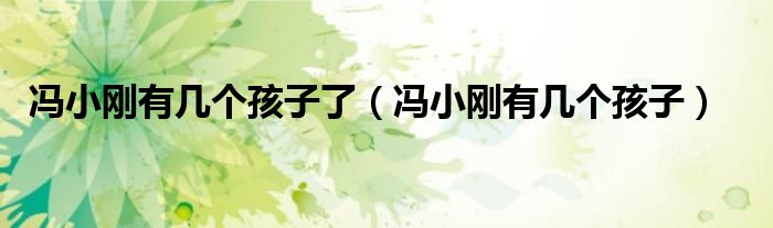 馮小剛有幾個孩子了（馮小剛有幾個孩子）