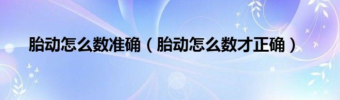 胎動(dòng)怎么數(shù)準(zhǔn)確（胎動(dòng)怎么數(shù)才正確）