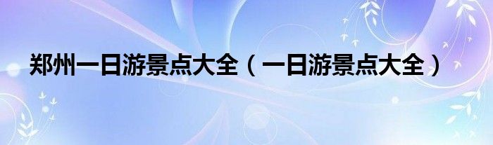 鄭州一日游景點(diǎn)大全（一日游景點(diǎn)大全）