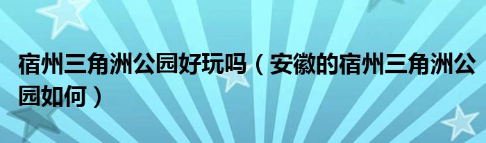 宿州三角洲公園好玩嗎（安徽的宿州三角洲公園如何）