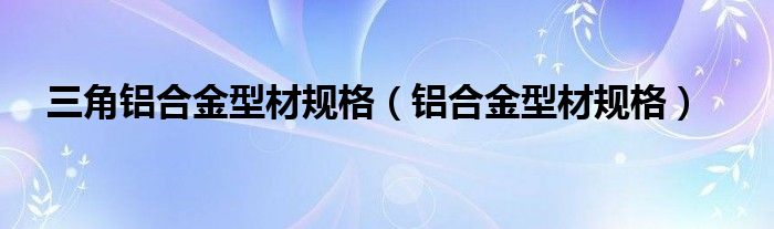 三角鋁合金型材規(guī)格（鋁合金型材規(guī)格）
